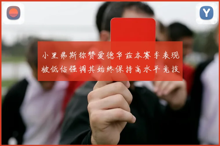 小里弗斯称赞爱德华兹本赛季表现被低估强调其始终保持高水平竞技状态