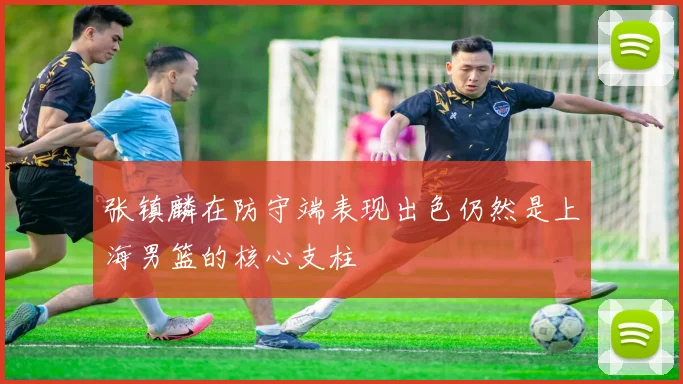 张镇麟在防守端表现出色仍然是上海男篮的核心支柱