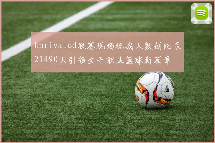 Unrivaled联赛现场观战人数创纪录21490人引领女子职业篮球新篇章