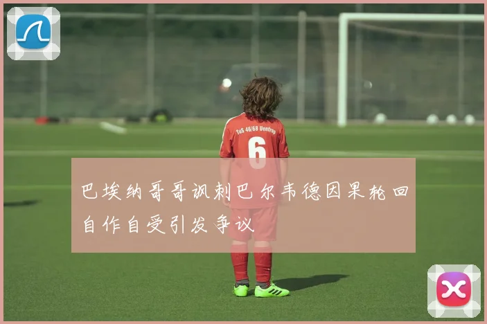 巴埃纳哥哥讽刺巴尔韦德因果轮回自作自受引发争议