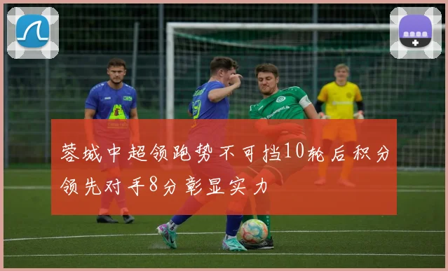 蓉城中超领跑势不可挡10轮后积分领先对手8分彰显实力