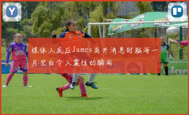 媒体人反应James离开消息时脑海一片空白令人震惊的瞬间