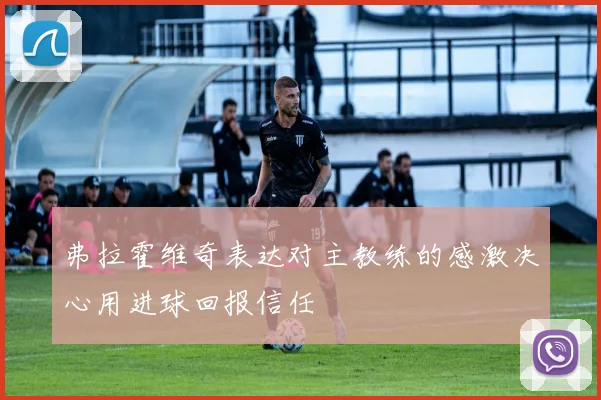 弗拉霍维奇表达对主教练的感激决心用进球回报信任