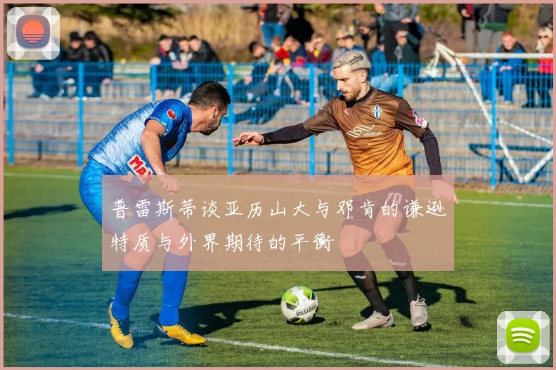 普雷斯蒂谈亚历山大与邓肯的谦逊特质与外界期待的平衡