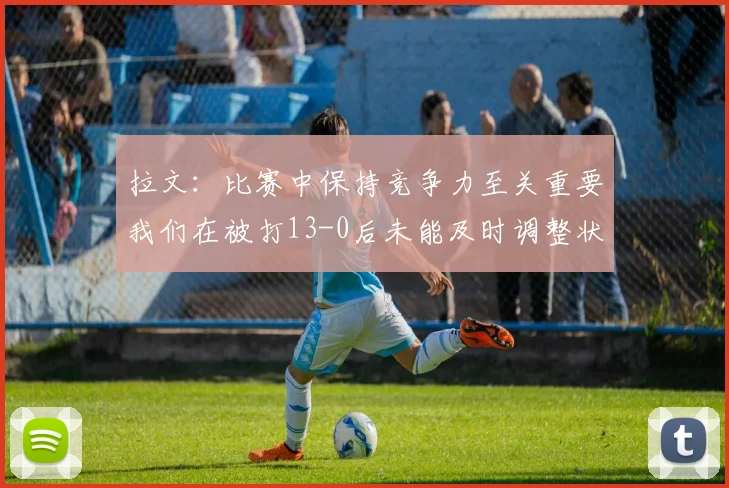 拉文：比赛中保持竞争力至关重要我们在被打13-0后未能及时调整状态