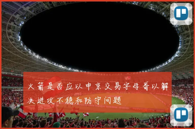 火箭是否应以申京交易字母哥以解决进攻不稳和防守问题