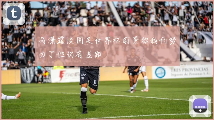 冯潇霆谈国足世界杯前景称我们努力了但仍有差距