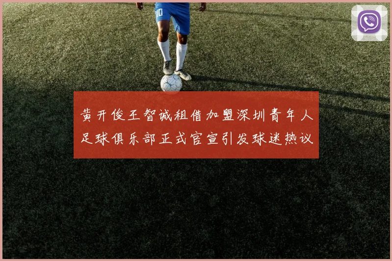 黄开俊王智诚租借加盟深圳青年人足球俱乐部正式官宣引发球迷热议