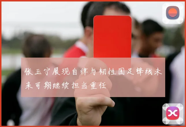 张玉宁展现自律与韧性国足锋线未来可期继续担当重任