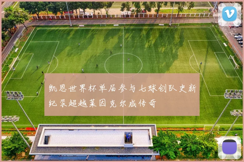 凯恩世界杯单届参与七球创队史新纪录超越莱因克尔成传奇