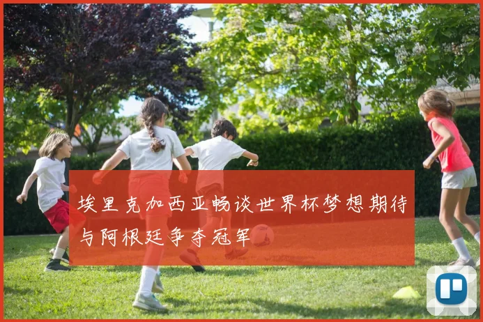 埃里克加西亚畅谈世界杯梦想期待与阿根廷争夺冠军