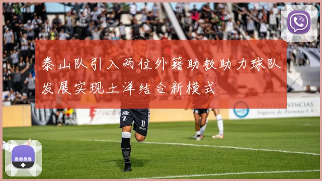 泰山队引入两位外籍助教助力球队发展实现土洋结合新模式