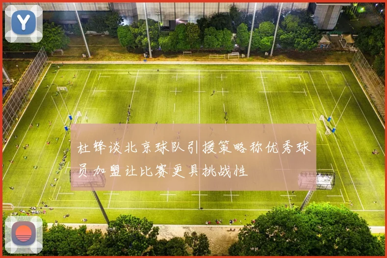 杜锋谈北京球队引援策略称优秀球员加盟让比赛更具挑战性
