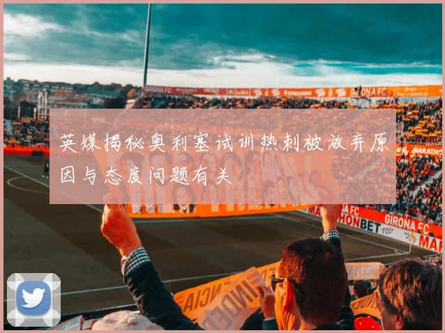 英媒揭秘奥利塞试训热刺被放弃原因与态度问题有关